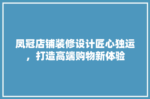 凤冠店铺装修设计匠心独运，打造高端购物新体验