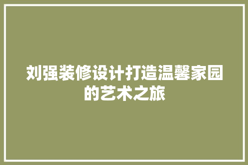 刘强装修设计打造温馨家园的艺术之旅