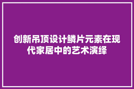 创新吊顶设计鳞片元素在现代家居中的艺术演绎  第1张