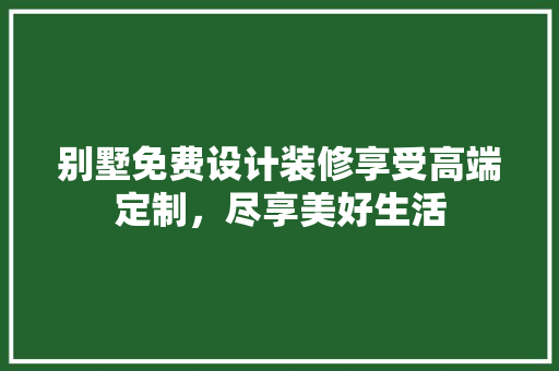 别墅免费设计装修享受高端定制，尽享美好生活