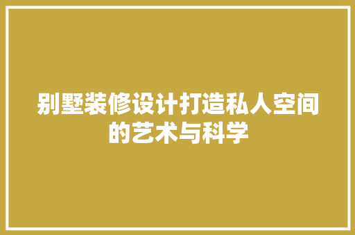 别墅装修设计打造私人空间的艺术与科学