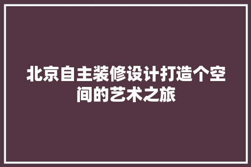 北京自主装修设计打造个空间的艺术之旅