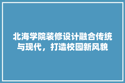 北海学院装修设计融合传统与现代，打造校园新风貌