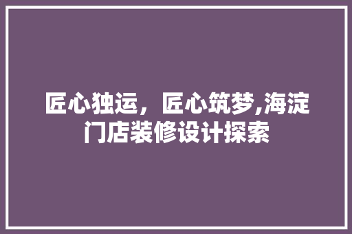 匠心独运，匠心筑梦,海淀门店装修设计探索