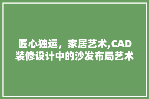 匠心独运，家居艺术,CAD装修设计中的沙发布局艺术