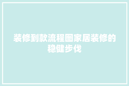 装修到款流程图家居装修的稳健步伐