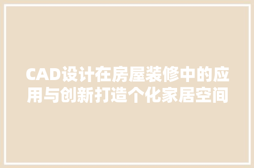 CAD设计在房屋装修中的应用与创新打造个化家居空间的秘密武器