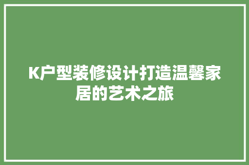 K户型装修设计打造温馨家居的艺术之旅