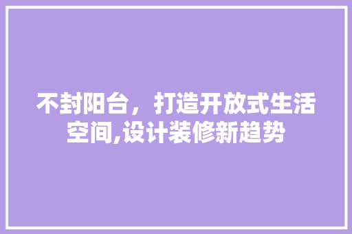 不封阳台，打造开放式生活空间,设计装修新趋势
