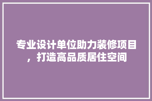 专业设计单位助力装修项目，打造高品质居住空间