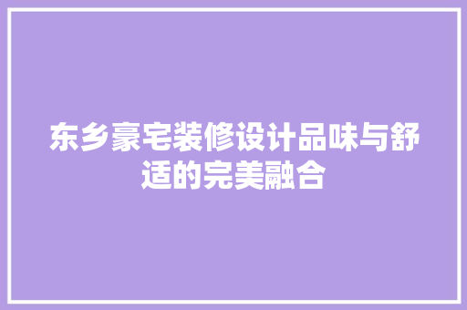 东乡豪宅装修设计品味与舒适的完美融合