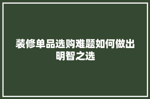 装修单品选购难题如何做出明智之选