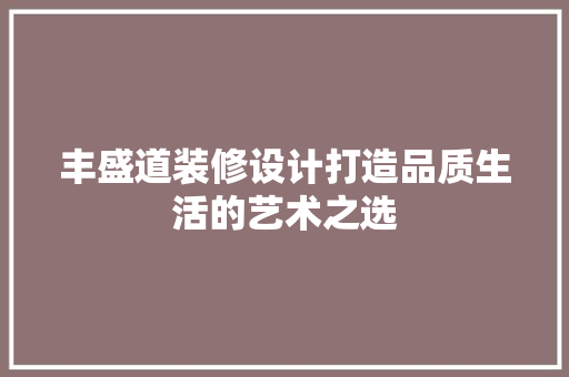 丰盛道装修设计打造品质生活的艺术之选  第1张