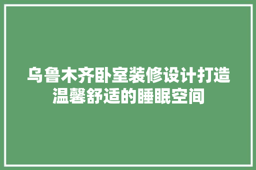 乌鲁木齐卧室装修设计打造温馨舒适的睡眠空间