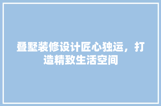 叠墅装修设计匠心独运，打造精致生活空间