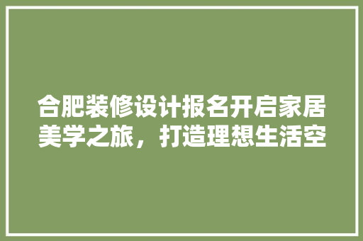 合肥装修设计报名开启家居美学之旅，打造理想生活空间