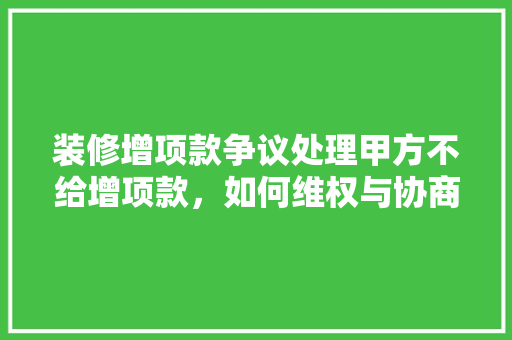 装修增项款争议处理甲方不给增项款，如何维权与协商