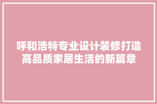 呼和浩特专业设计装修打造高品质家居生活的新篇章