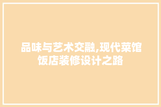品味与艺术交融,现代菜馆饭店装修设计之路