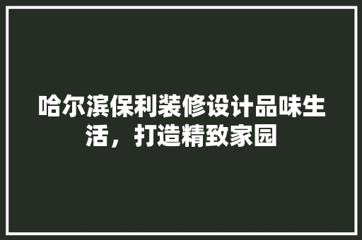 哈尔滨保利装修设计品味生活，打造精致家园