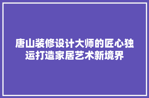唐山装修设计大师的匠心独运打造家居艺术新境界