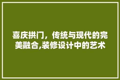 喜庆拱门，传统与现代的完美融合,装修设计中的艺术与智慧