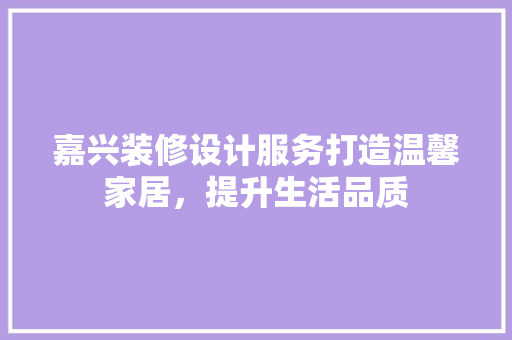 嘉兴装修设计服务打造温馨家居，提升生活品质