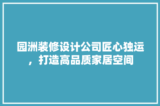 园洲装修设计公司匠心独运，打造高品质家居空间