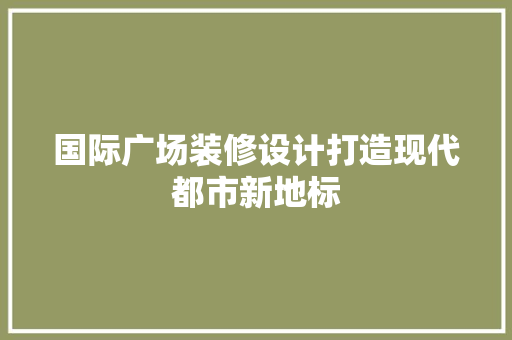 国际广场装修设计打造现代都市新地标