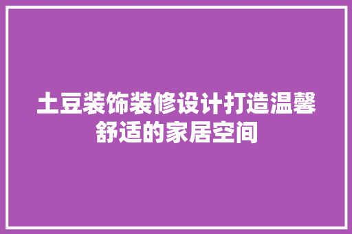 土豆装饰装修设计打造温馨舒适的家居空间