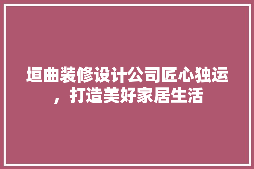 垣曲装修设计公司匠心独运，打造美好家居生活