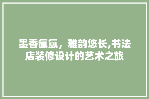 墨香氤氲，雅韵悠长,书法店装修设计的艺术之旅