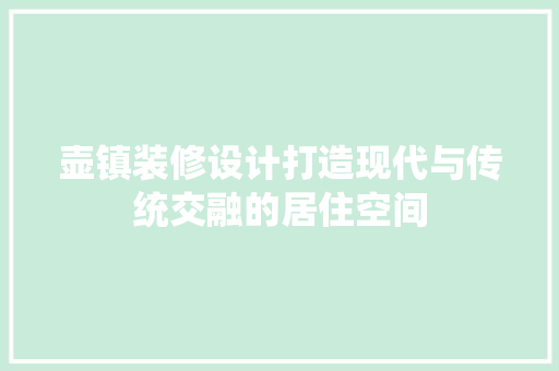 壶镇装修设计打造现代与传统交融的居住空间