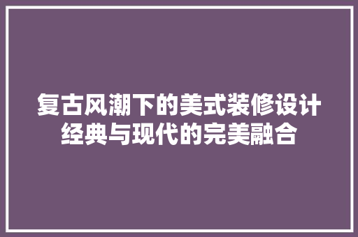 复古风潮下的美式装修设计经典与现代的完美融合