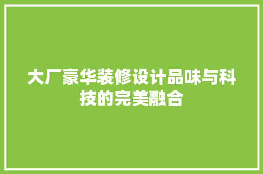 大厂豪华装修设计品味与科技的完美融合