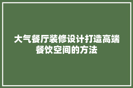 大气餐厅装修设计打造高端餐饮空间的方法