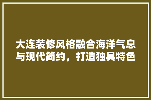 大连装修风格融合海洋气息与现代简约，打造独具特色的家居空间