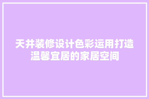 天井装修设计色彩运用打造温馨宜居的家居空间