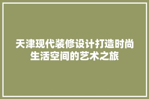 天津现代装修设计打造时尚生活空间的艺术之旅