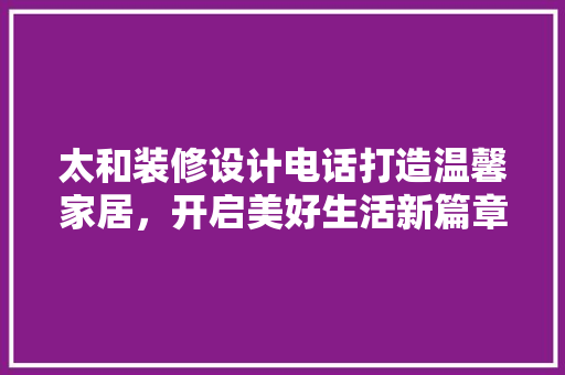 太和装修设计电话打造温馨家居，开启美好生活新篇章