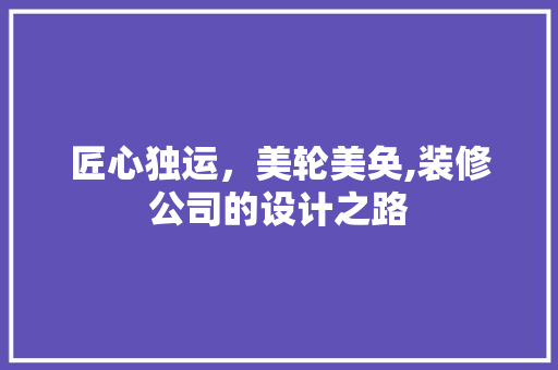 匠心独运，美轮美奂,装修公司的设计之路