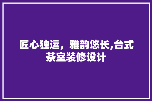 匠心独运，雅韵悠长,台式茶室装修设计