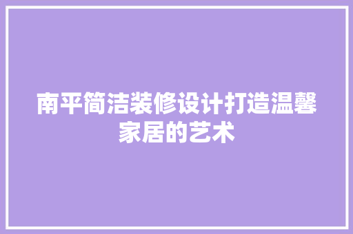 南平简洁装修设计打造温馨家居的艺术