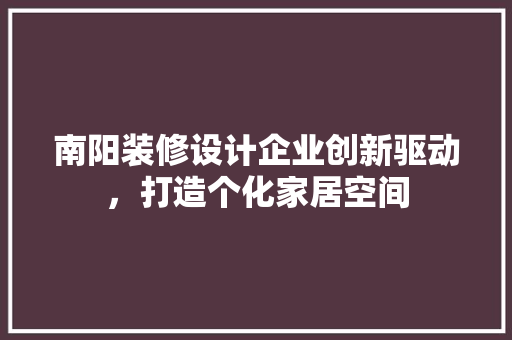 南阳装修设计企业创新驱动，打造个化家居空间