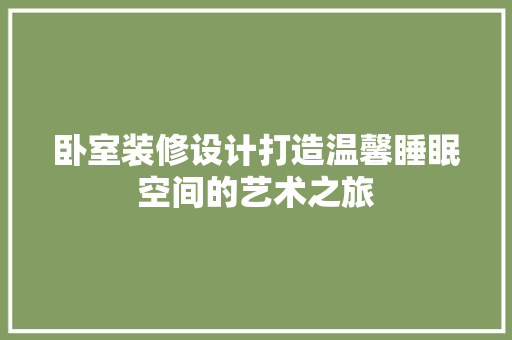 卧室装修设计打造温馨睡眠空间的艺术之旅
