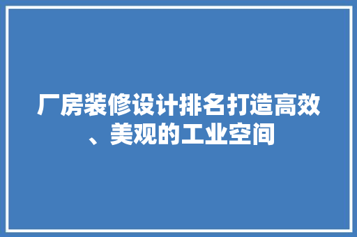 厂房装修设计排名打造高效、美观的工业空间