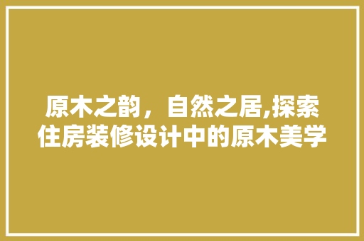 原木之韵，自然之居,探索住房装修设计中的原木美学