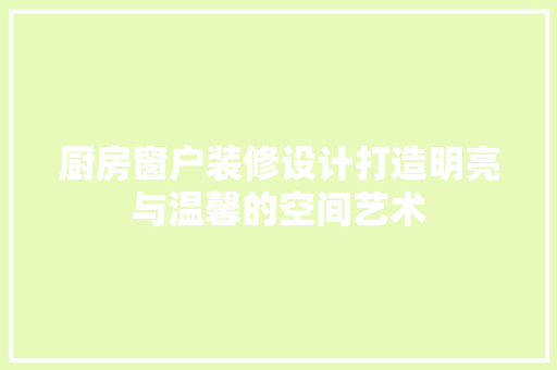 厨房窗户装修设计打造明亮与温馨的空间艺术