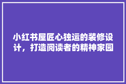 小红书屋匠心独运的装修设计，打造阅读者的精神家园