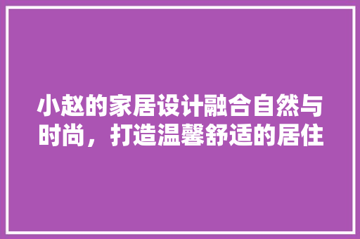 小赵的家居设计融合自然与时尚，打造温馨舒适的居住空间